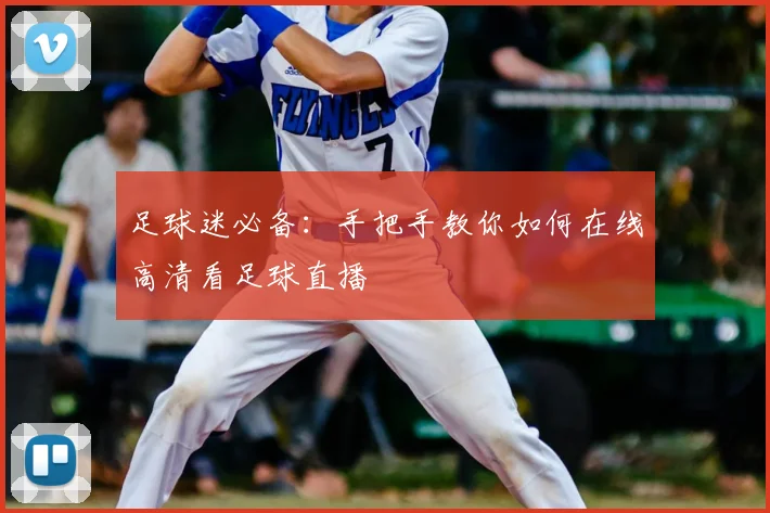 足球迷必备：手把手教你如何在线高清看足球直播