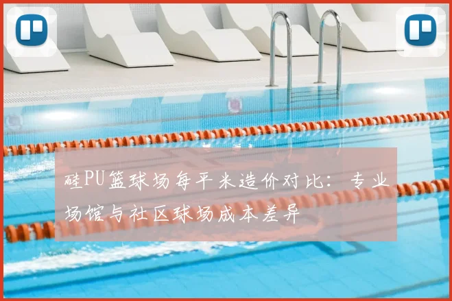 硅PU篮球场每平米造价对比：专业场馆与社区球场成本差异