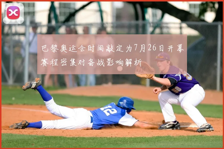 巴黎奥运会时间敲定为7月26日开幕赛程密集对备战影响解析