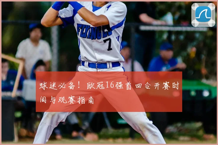 球迷必备！欧冠16强首回合开赛时间与观赛指南