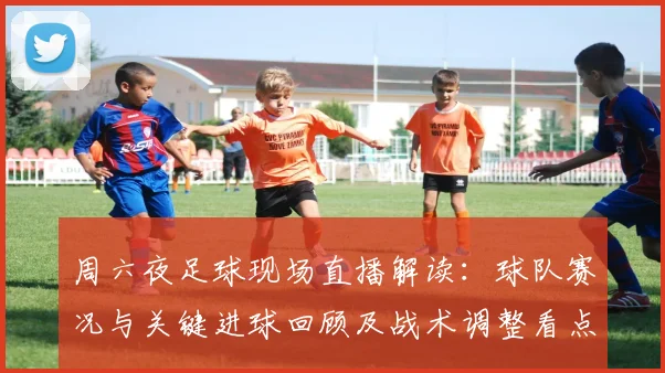 周六夜足球现场直播解读:球队赛况与关键进球回顾及战术调整看点