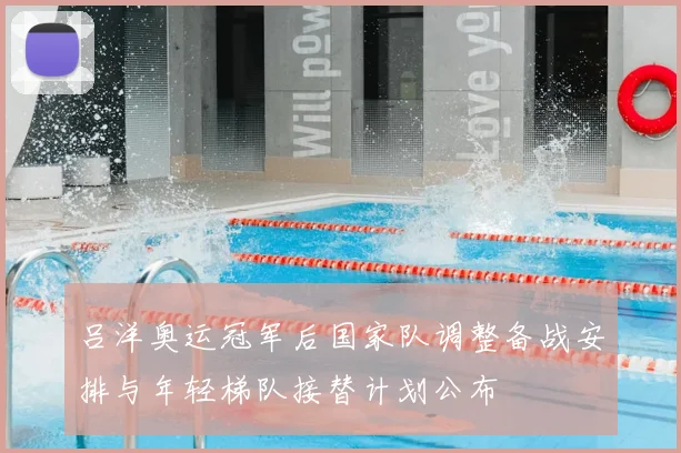 吕洋奥运冠军后国家队调整备战安排与年轻梯队接替计划公布