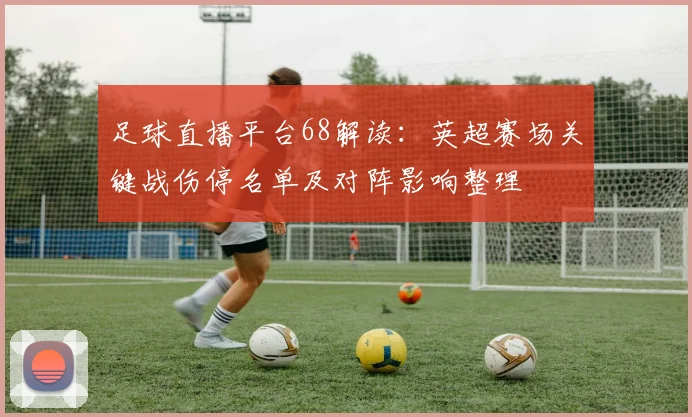 足球直播平台68解读:英超赛场关键战伤停名单及对阵影响整理