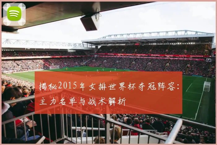 揭秘2015年女排世界杯夺冠阵容：主力名单与战术解析