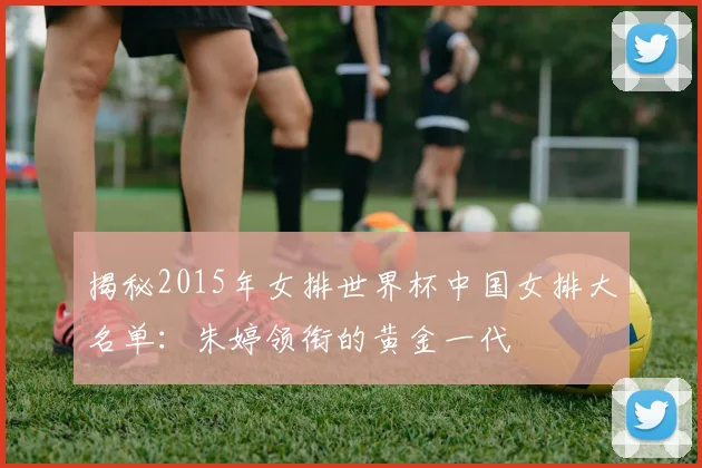 揭秘2015年女排世界杯中国女排大名单：朱婷领衔的黄金一代