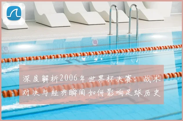 深度解析2006年世界杯决赛:战术对决与经典瞬间如何影响足球历史