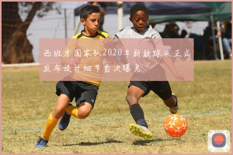 西班牙国家队2020年新款球衣正式发布设计细节首次曝光