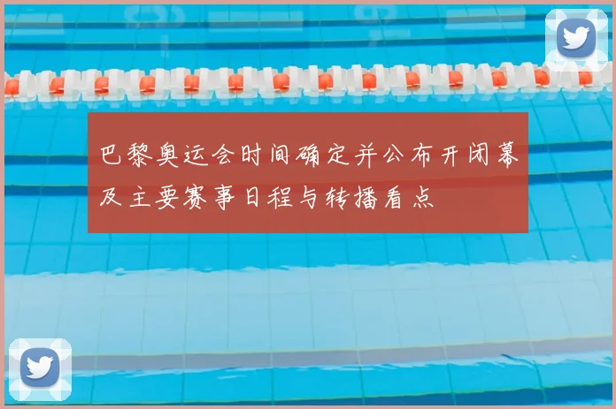 巴黎奥运会时间确定并公布开闭幕及主要赛事日程与转播看点