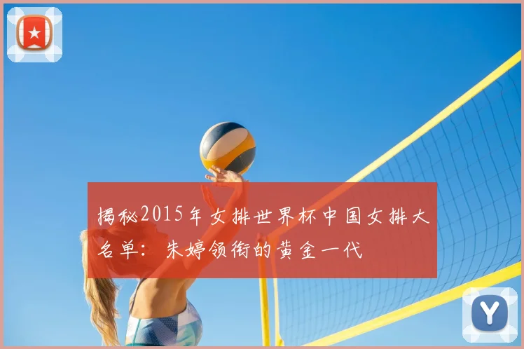 揭秘2015年女排世界杯中国女排大名单：朱婷领衔的黄金一代