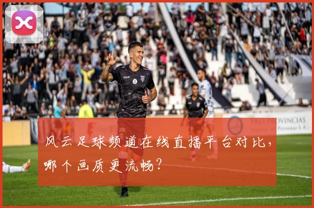 风云足球频道在线直播平台对比，哪个画质更流畅？