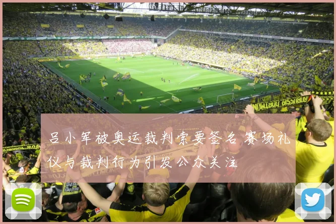 吕小军被奥运裁判索要签名 赛场礼仪与裁判行为引发公众关注