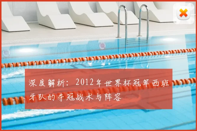 深度解析:2012年世界杯冠军西班牙队的夺冠战术与阵容
